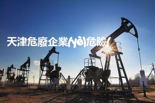 天津危廢企業(yè)危險(xiǎn)廢棄物的處理與安全：保護(hù)環(huán)境，守護(hù)未來！